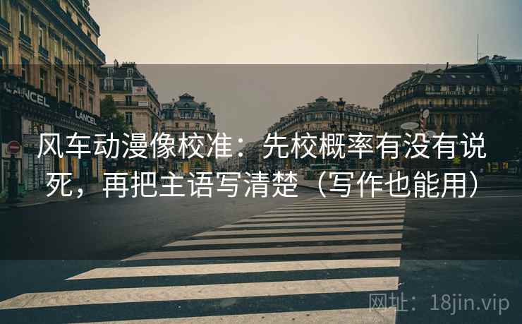 风车动漫像校准：先校概率有没有说死，再把主语写清楚（写作也能用）