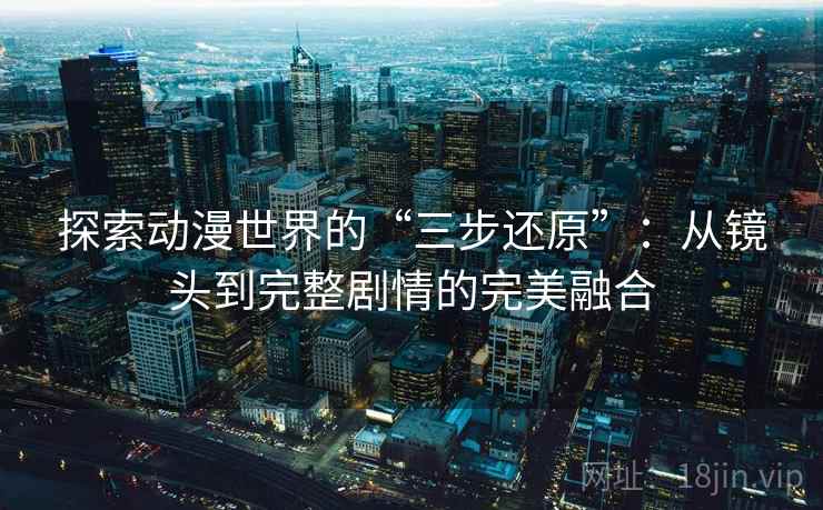 探索动漫世界的“三步还原”：从镜头到完整剧情的完美融合