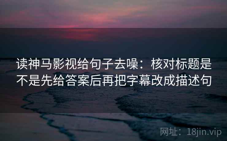 读神马影视给句子去噪：核对标题是不是先给答案后再把字幕改成描述句