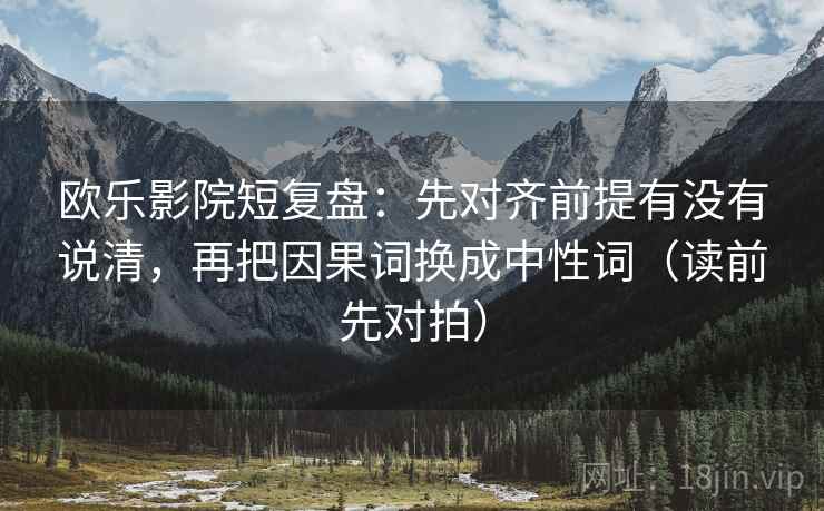 欧乐影院短复盘：先对齐前提有没有说清，再把因果词换成中性词（读前先对拍）
