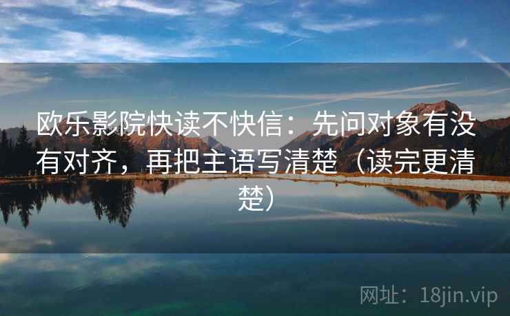 欧乐影院快读不快信：先问对象有没有对齐，再把主语写清楚（读完更清楚）