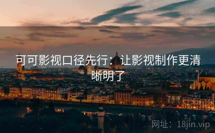 可可影视口径先行：让影视制作更清晰明了