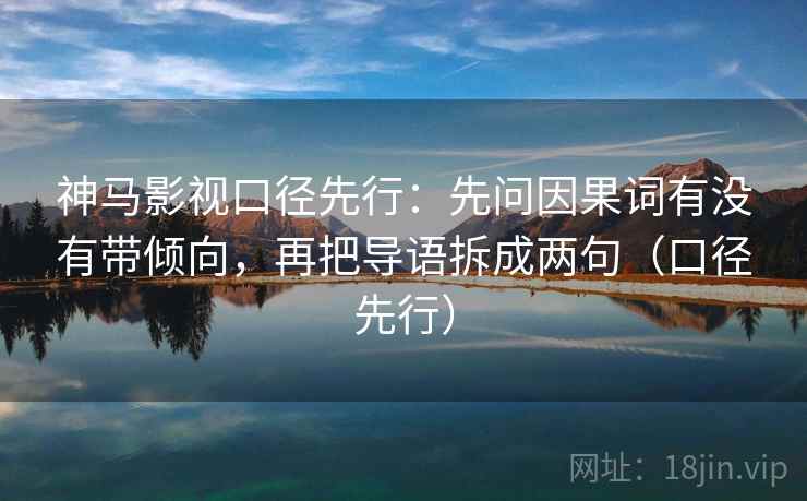 神马影视口径先行：先问因果词有没有带倾向，再把导语拆成两句（口径先行）