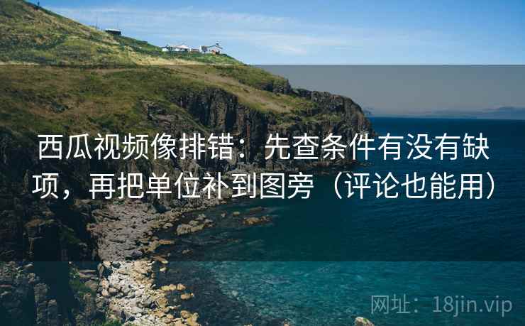 西瓜视频像排错：先查条件有没有缺项，再把单位补到图旁（评论也能用）