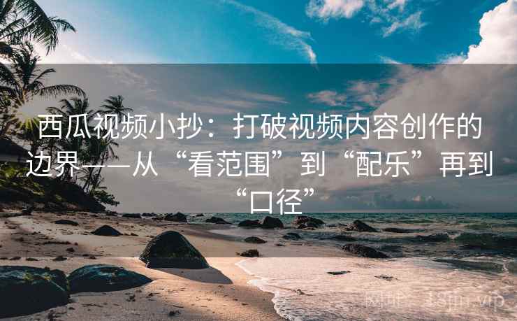 西瓜视频小抄：打破视频内容创作的边界——从“看范围”到“配乐”再到“口径”