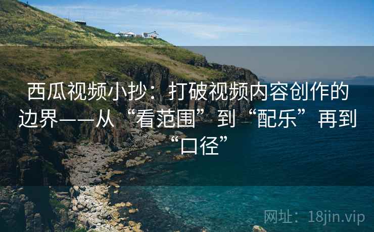 西瓜视频小抄：打破视频内容创作的边界——从“看范围”到“配乐”再到“口径”