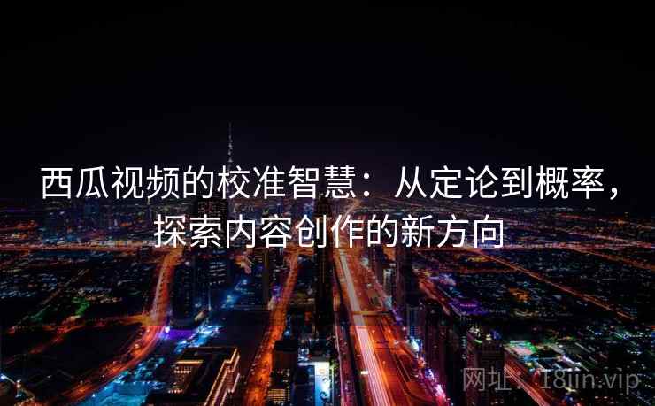 西瓜视频的校准智慧：从定论到概率，探索内容创作的新方向
