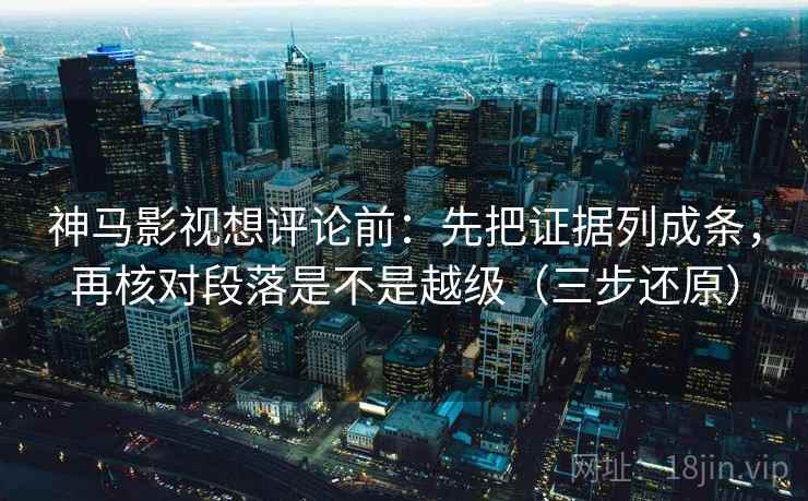 神马影视想评论前：先把证据列成条，再核对段落是不是越级（三步还原）