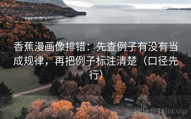 香蕉漫画像排错：先查例子有没有当成规律，再把例子标注清楚（口径先行）