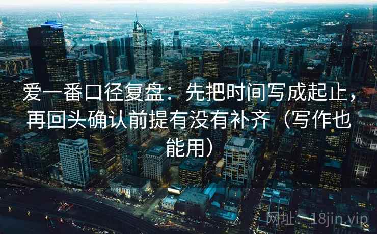 爱一番口径复盘：先把时间写成起止，再回头确认前提有没有补齐（写作也能用）