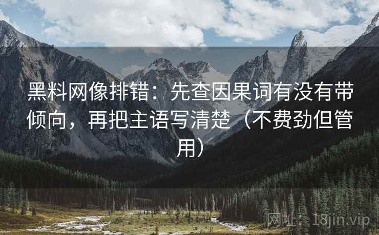 黑料网像排错：先查因果词有没有带倾向，再把主语写清楚（不费劲但管用）