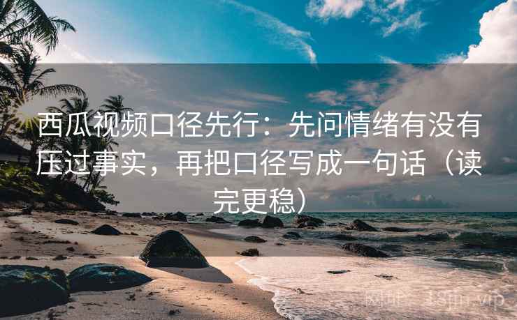 西瓜视频口径先行：先问情绪有没有压过事实，再把口径写成一句话（读完更稳）