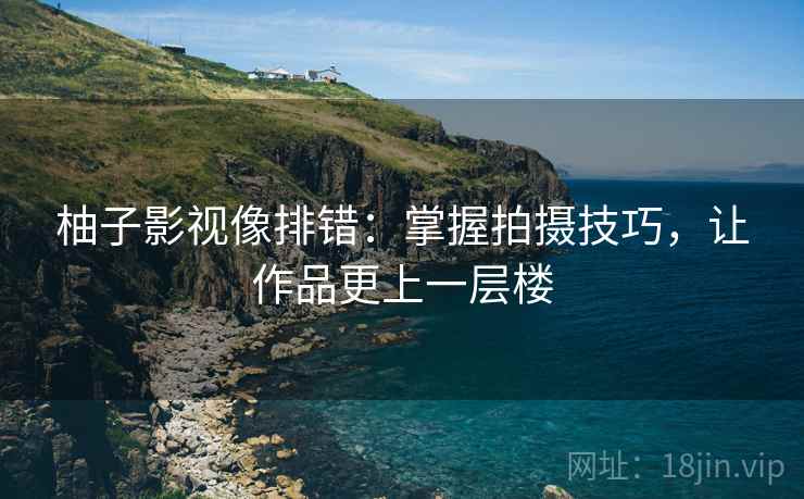 柚子影视像排错：掌握拍摄技巧，让作品更上一层楼