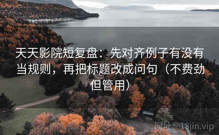 天天影院短复盘：先对齐例子有没有当规则，再把标题改成问句（不费劲但管用）