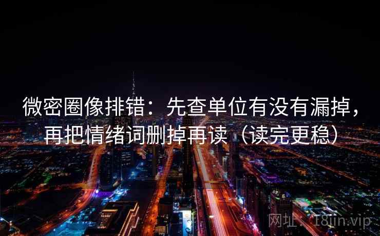 微密圈像排错：先查单位有没有漏掉，再把情绪词删掉再读（读完更稳）