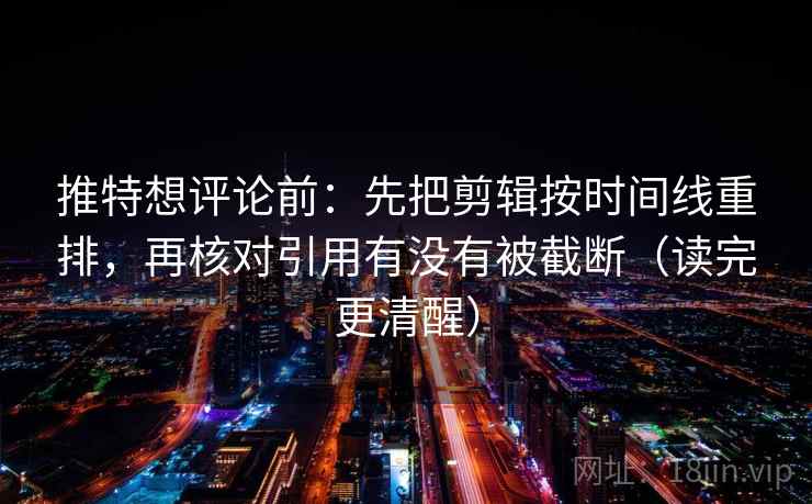 推特想评论前：先把剪辑按时间线重排，再核对引用有没有被截断（读完更清醒）