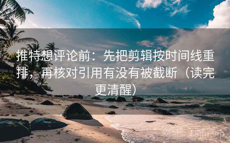 推特想评论前：先把剪辑按时间线重排，再核对引用有没有被截断（读完更清醒）