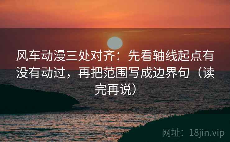 风车动漫三处对齐：先看轴线起点有没有动过，再把范围写成边界句（读完再说）