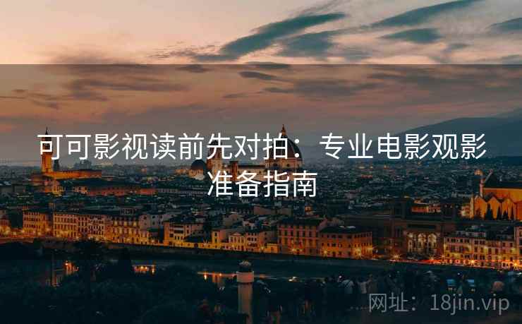 可可影视读前先对拍：专业电影观影准备指南