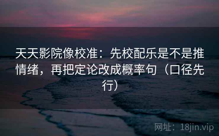 天天影院像校准：先校配乐是不是推情绪，再把定论改成概率句（口径先行）