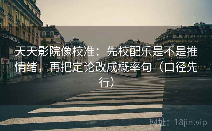 天天影院像校准：先校配乐是不是推情绪，再把定论改成概率句（口径先行）