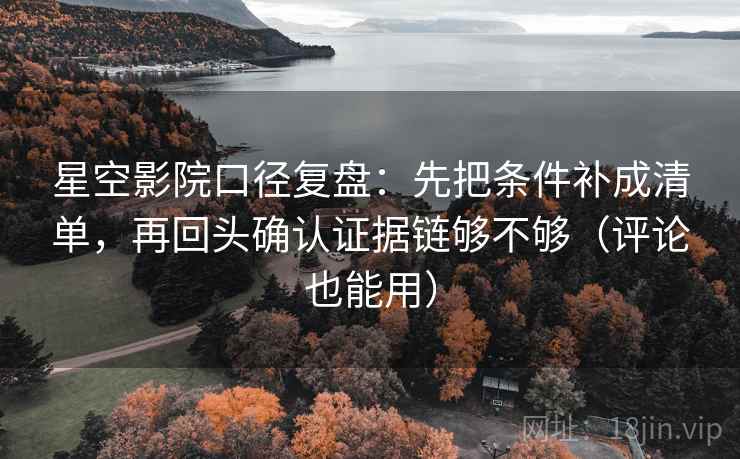 星空影院口径复盘：先把条件补成清单，再回头确认证据链够不够（评论也能用）