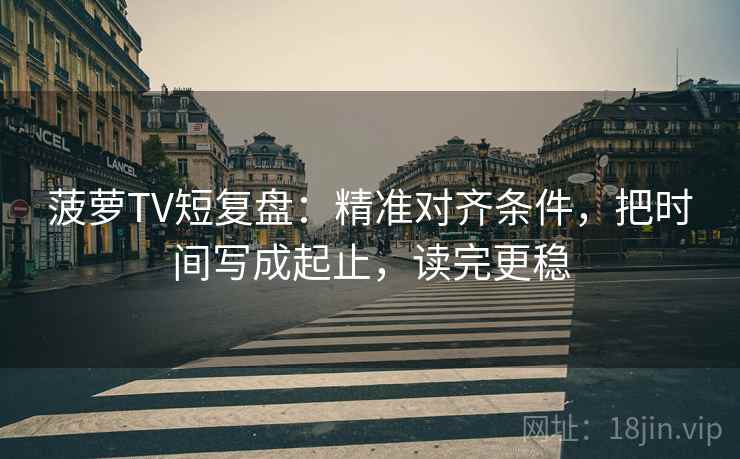 菠萝TV短复盘：精准对齐条件，把时间写成起止，读完更稳