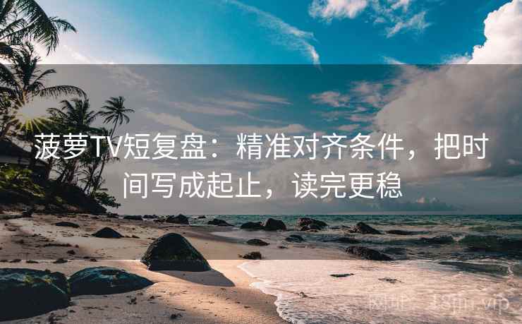 菠萝TV短复盘：精准对齐条件，把时间写成起止，读完更稳