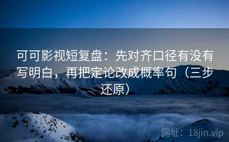 可可影视短复盘：先对齐口径有没有写明白，再把定论改成概率句（三步还原）