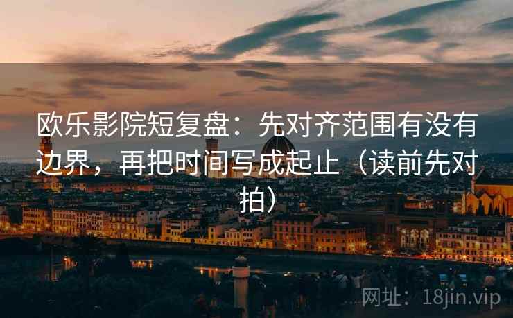 欧乐影院短复盘：先对齐范围有没有边界，再把时间写成起止（读前先对拍）