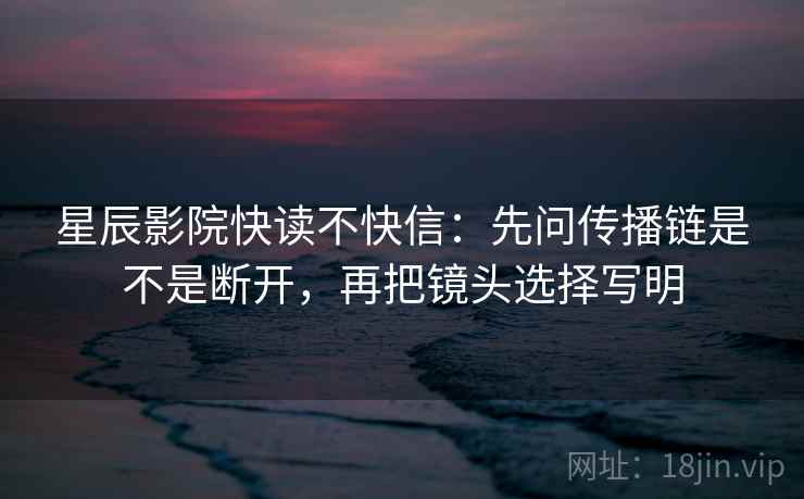 星辰影院快读不快信：先问传播链是不是断开，再把镜头选择写明