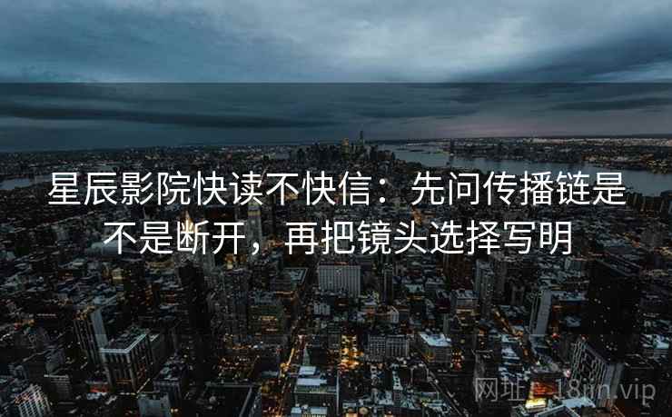 星辰影院快读不快信：先问传播链是不是断开，再把镜头选择写明