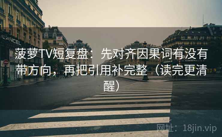 菠萝TV短复盘：先对齐因果词有没有带方向，再把引用补完整（读完更清醒）