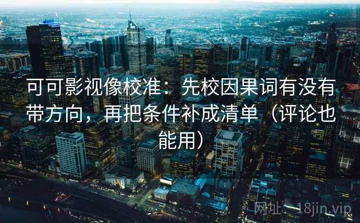 可可影视像校准：先校因果词有没有带方向，再把条件补成清单（评论也能用）