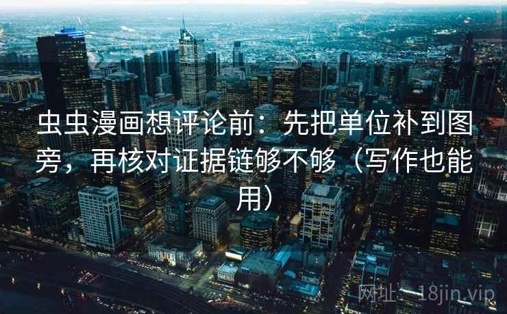 虫虫漫画想评论前：先把单位补到图旁，再核对证据链够不够（写作也能用）