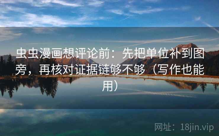 虫虫漫画想评论前：先把单位补到图旁，再核对证据链够不够（写作也能用）