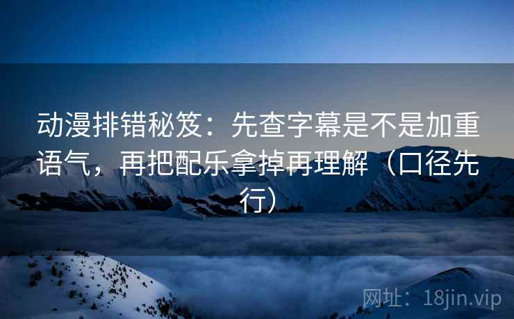 动漫排错秘笈:先查字幕是不是加重语气,再把配乐拿掉再理解(口径先行)