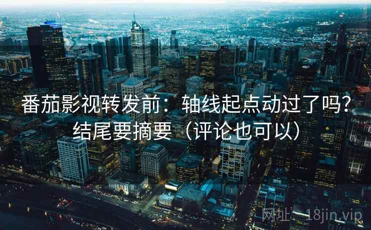 番茄影视转发前：轴线起点动过了吗？结尾要摘要（评论也可以）