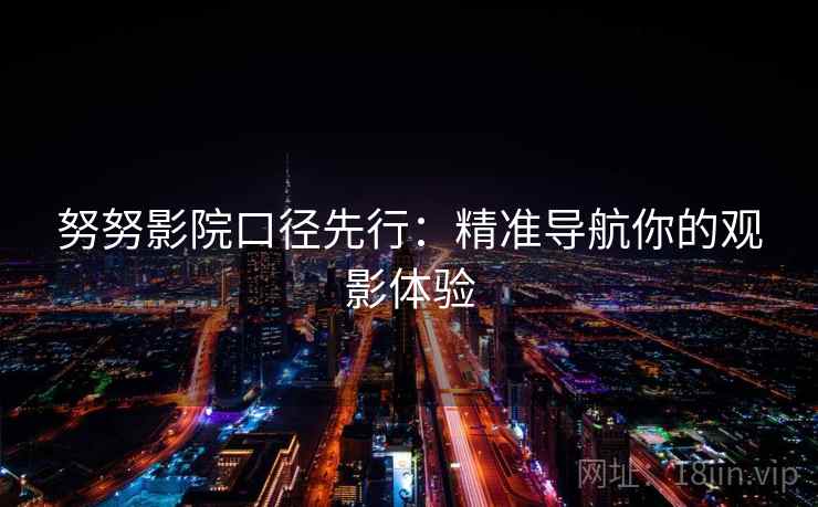 努努影院口径先行：精准导航你的观影体验