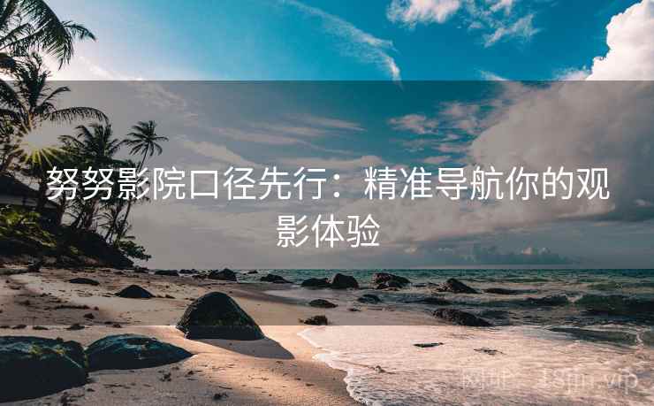 努努影院口径先行：精准导航你的观影体验