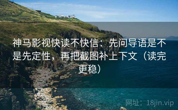 神马影视快读不快信：先问导语是不是先定性，再把截图补上下文（读完更稳）