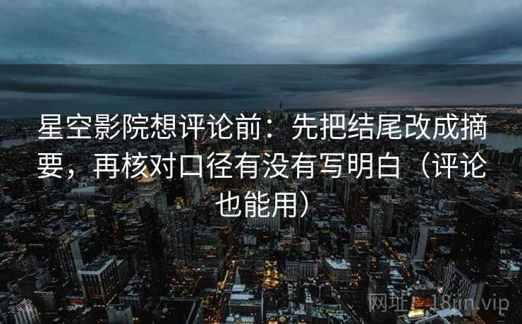 星空影院想评论前：先把结尾改成摘要，再核对口径有没有写明白（评论也能用）