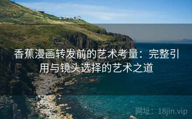 香蕉漫画转发前的艺术考量:完整引用与镜头选择的艺术之道