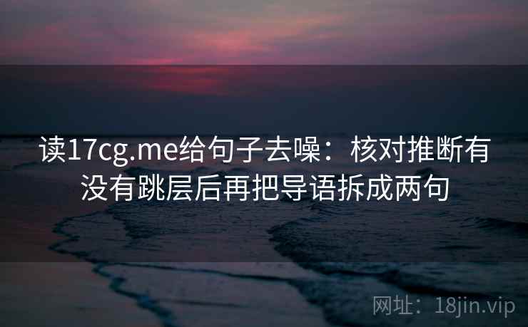 读17cg.me给句子去噪:核对推断有没有跳层后再把导语拆成两句 第2张 读17cg.me给句子去噪:核对推断有没有跳层后再把导语拆成两句 第2张