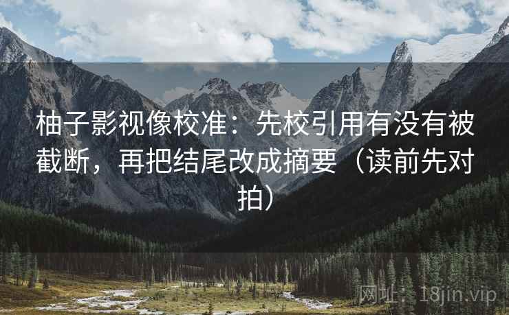 柚子影视像校准:先校引用有没有被截断,再把结尾改成摘要(读前先对拍)