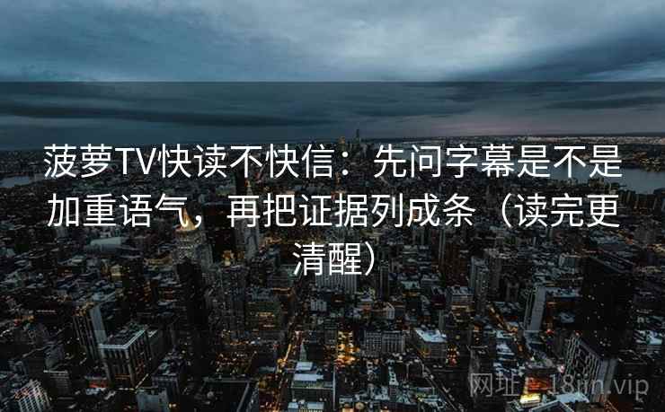 菠萝TV快读不快信：先问字幕是不是加重语气，再把证据列成条（读完更清醒）
