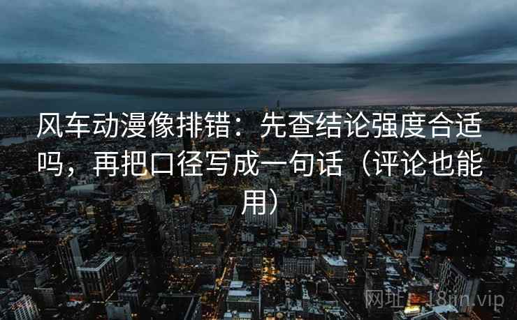 风车动漫像排错：先查结论强度合适吗，再把口径写成一句话（评论也能用）