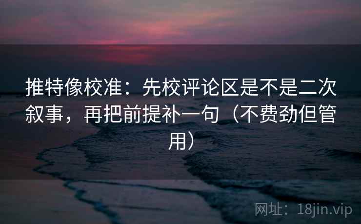 推特像校准:先校评论区是不是二次叙事,再把前提补一句(不费劲但管用)