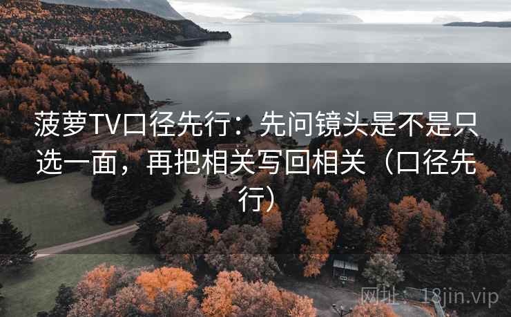 菠萝TV口径先行：先问镜头是不是只选一面，再把相关写回相关（口径先行）