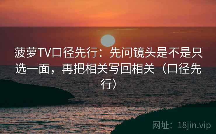 菠萝TV口径先行：先问镜头是不是只选一面，再把相关写回相关（口径先行）